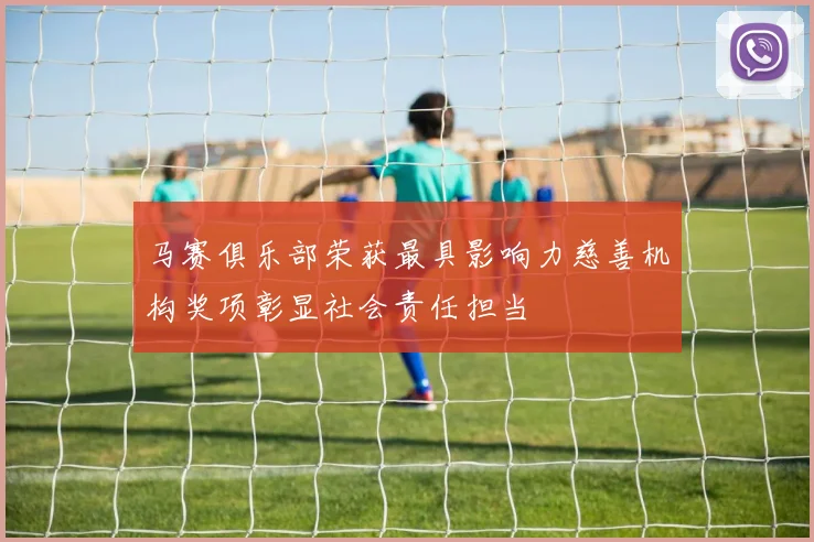 马赛俱乐部荣获最具影响力慈善机构奖项彰显社会责任担当