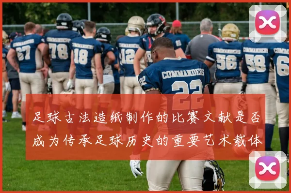 足球古法造纸制作的比赛文献是否成为传承足球历史的重要艺术载体