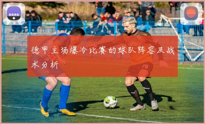 德甲主场爆冷比赛的球队阵容及战术分析