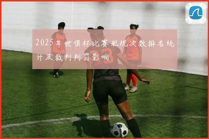 2025年世俱杯比赛犯规次数排名统计及裁判判罚影响