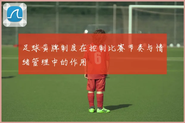 足球黄牌制度在控制比赛节奏与情绪管理中的作用