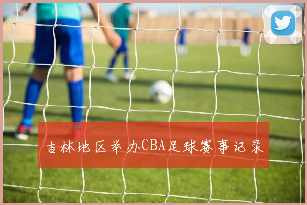 吉林地区举办CBA足球赛事记录
