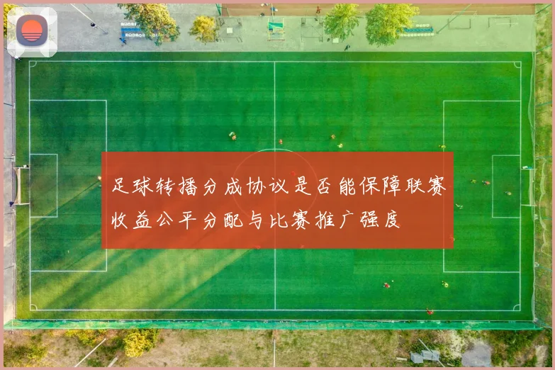 足球转播分成协议是否能保障联赛收益公平分配与比赛推广强度