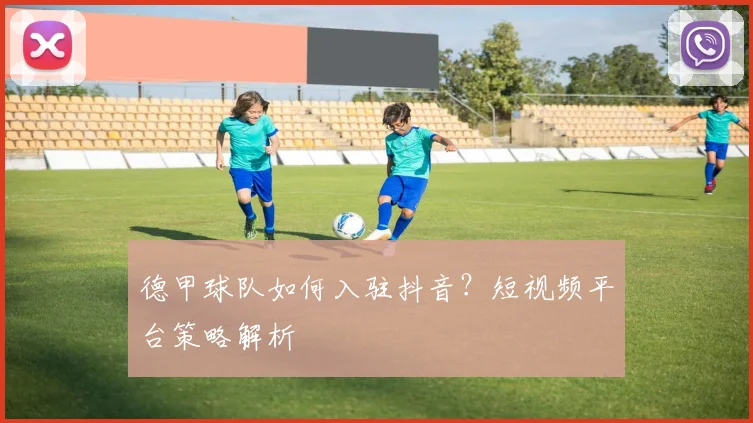 德甲球队如何入驻抖音？短视频平台策略解析